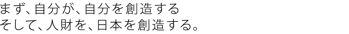 まず、自分が、自分を創造する。そして、人財を、日本を創造する。