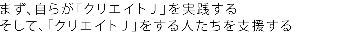 まず、自らが「クリエイトJ」を実践する。そして、「クリエイトJ」をする人たちを支援する。